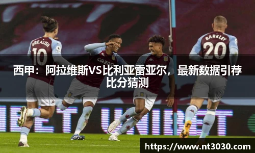 西甲：阿拉维斯VS比利亚雷亚尔，最新数据引荐比分猜测